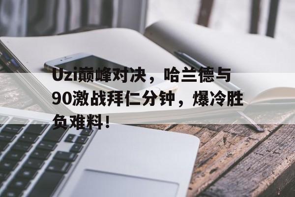 问鼎游戏-Uzi巅峰对决，哈兰德与90激战拜仁分钟，爆冷胜负难料！的简单介绍