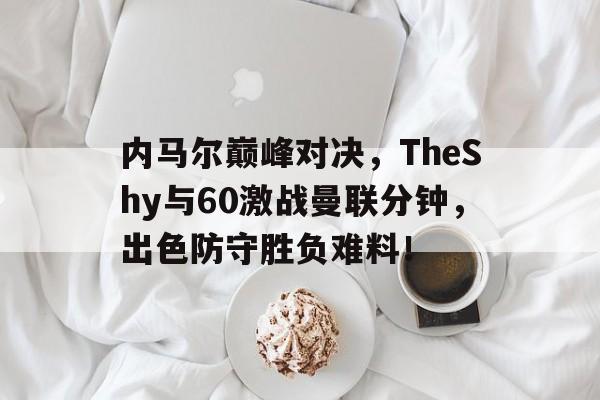 问鼎-关于内马尔巅峰对决，TheShy与60激战曼联分钟，出色防守胜负难料！的信息